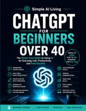 ChatGPT for Beginners Over 40: The Stress-Free Guide to Using AI for Everyday Life, Boost Productivity, Save Time, Learn Faster, and Create New Income Opportunities