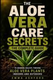 ALOE Independently Published Aloe Vera Care Secrets: The Complete Guide to Growing Healthy, Thriving Aloe Vera Plants Indoors and Outdoors