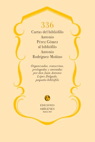 336 cartas del bibliófilo Antonio Pérez Gómez al bibbliófilo Antonio Rodríguez-Moñino: Organizadas, transcritas, prologadas y anotadas por don Juan Antonio López Delgado, pequeño bibliófilo.
