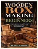 Wooden Box Making for Beginners: Everything You Need to Know About Designing, Measuring, Cutting, Joining, Building, Finishing, and Creating Beautiful Wooden Boxes with Easy-to-Advanced Projects