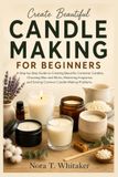 Candle Making For Beginners: A Step-by-Step Guide to Creating Beautiful Container Candles, Choosing Wax and Wicks, Mastering Fragrance, and Solving Common Candle-Making Problems