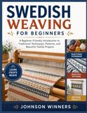 SWEDISH WEAVING FOR BEGINNERS: A Beginner-Friendly Introduction to Traditional Techniques, Patterns, and Beautiful Textile Projects