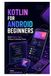 Kotlin for Android Beginners: Build Modern Apps Without Confusing Theory