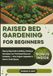 Raised Bed Gardening for Beginners: Step-by-Step Guide to Building, Planting & Harvesting Your First Raised Beds and Containers — Grow Organic Vegetables & Herbs in Small Spaces