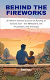 Behind the Fireworks: A Father's Honest Account of Raising an Autistic Son - the Meltdowns, the Frustration, and the Hope