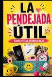 LA PENDEJADA ÚTIL: 51 soluciones absurdamente simples para sobrevivir a la vida cotidiana sin perder tiempo, dinero ni paciencia