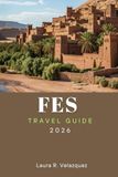FES TRAVEL GUIDE 2026: Explore Top Attractions, Outdoor Adventures, Hidden Gems, Local Cuisine, and Cultural Experiences for Your Morocco Journey