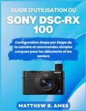 Guide Sony Guide d'utilisation du DSC-RX 100: Configuration étape par étape de la caméra et commandes simples conçues pour les débutants et les seniors
