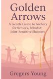 Golden Arrows: A Gentle Guide to Archery for Seniors, Rehab & Joint-Sensitive Shooters