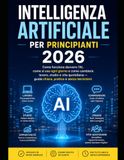 Intelligenza Artificiale per Principianti 2026: Come funziona davvero l'AI, come si usa ogni giorno e come cambierà lavoro, studio e vita quotidiana — guida chiara, pratica e senza tecnicismi