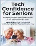 Tech Confidence for Seniors: A Simple Guide to Using Smartphones, Email, and the Internet Safely