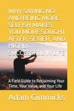 WHY SAYING NO AND BEING MORE SELFISH MAKES YOU MORE SOUGHT AFTER, SEXIER, AND HIGHLY SUCCESSFUL IN LIFE: A Field Guide to Reclaiming Your Time, Your Value, and Your Life