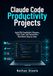 Claude Code Productivity Projects: Build File Organizers, Reports, Task Tools, and Automation Workflows Step by Step