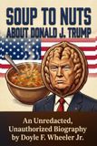 SOUP TO NUTS ABOUT DONALD J. TRUMP: An Unredacted, Unauthorized Biography
