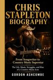 CHRIS STAPLETON BIOGRAPHY: From Songwriter to Country Music Superstar: The Life, Music, Struggles, and Rise of a Country Music Icon