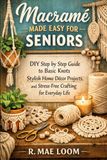 MACRAMÉ MADE EASY FOR SENIORS: DIY Step by Step Guide to Basic Knots Stylish Home Décor Projects, and Stress-Free Crafting for Everyday Life.
