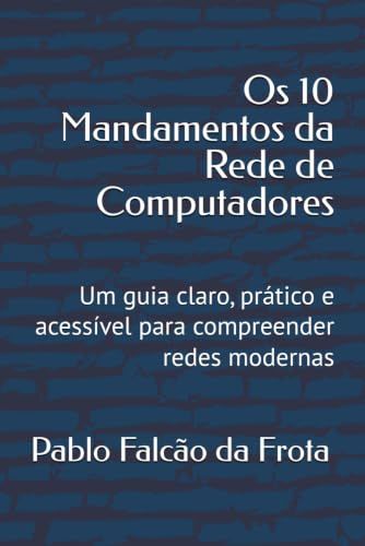 Os 10 Mandamentos da Rede De Computadores: Um guia claro, prático e acessível para compreender redes modernas