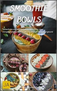 Smoothie Bowls: Farbenfrohe und nährstoffreiche Rezepte für einen energiegeladenen Start in den Tag - Einfach, lecker und gesund