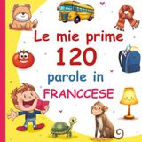 Le mie prime 120 parole in Franccese: Vocabolario Illustrato Italiano–Francese per Bambini: Impara il Francese con le Immagini | Età 2–7 Anni