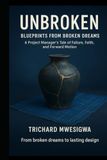 Unbroken: Blueprints from Broken Dreams: A Project Manager’s Tale of Failure, Faith, and Forward Motion