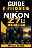 Guide Nikon Guide d'utilisation du Nikon Z7II 2026-2027: Maï¿½triser la prise de vue plein format, la mise au point rapide, la vidï¿½o 4K, les commandes avancï¿½es et le flux crï¿½atif