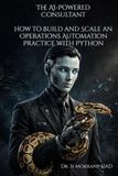 The AI-Powered Consultant: How to Build and Scale an Operations Automation Practice with Python: A Practical Playbook for Automating Workflows