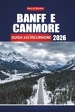 BANFF E CANMORE GUIDA ALL'ESCURSIONE 2026: Il tuo compagno completo di viaggio sulle Montagne Rocciose, escursioni giornaliere, fauna selvatica, laghi ... e itinerari per tutti i livelli di abilità