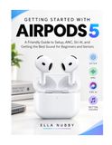 GETTING Apple GETTING STARTED WITH AIRPODS 5: A Friendly Guide to Setup, ANC, Siri AI, and Getting the Best Sound for Beginners and Seniors