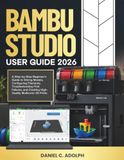 BAMBU STUDIO USER GUIDE 2026: A Step-by-Step Beginner's Guide to Slicing Models, Configuring Filaments, Troubleshooting Print Failures, and Creating High-Quality Multicolor 3D Prints