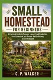 SMALL HOMESTEAD FOR BEGINNERS: A Practical Guide to Property Layout, Food Production, Small Livestock, and Greater Self-Sufficiency on Limited Land