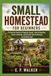 SMALL HOMESTEAD FOR BEGINNERS: A Practical Guide to Property Layout, Food Production, Small Livestock, and Greater Self-Sufficiency on Limited Land