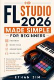 FL Studio FL Studio 2026 Made Simple for Beginners: Step-by-Step Instructions to Create Beats, Record Vocals, Arrange Tracks, and Apply Mixing Techniques for Professional-Quality Music Production