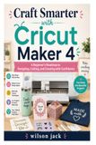 Craft Cricut Craft Smarter with Cricut Maker 4: A Beginner's Roadmap to Designing, Cutting, and Creating with Confidence