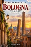 GUIDA Bologna 2026-2027 Travel Guide: Historic Porticoes, Quadrilatero Markets, Piazza Maggiore, San Luca, University Streets, Museums, and Regional Trains