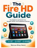 The Fire HD The Fire HD Guide: How Beginners and Seniors Can Navigate, Stream, and Troubleshoot with Ease
