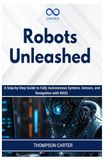 Robots Unleashed: A Step-by-Step Guide to Fully Autonomous Systems, Sensors, and Navigation with ROS2: 13