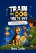 TRAIN THE DOG YOU’VE GOT: Dog Training for Kids 8–12: Teach Sit, Come and Loose-Leash Walking — Even If You’ve Never Trained a Dog Before