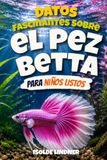 Datos Betta Fascinating Facts for Smart Kids: Discover the Amazing World, Beautiful Colors, Unique Behaviors, and Secret Lives of Betta Fish