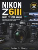 Nikon NIKON Z6III COMPLETE USER MANUAL: Master Camera Setup, Autofocus, Exposure, 6K Video, Custom Controls, and Creative Workflows