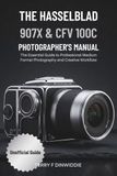 THE Hasselblad THE HASSELBLAD 907X & CFV 100C PHOTOGRAPHER’S MANUAL: The Essential Guide to Professional Medium Format Photography and Creative Workflow