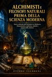 Alchimisti e filosofi naturali prima della scienza moderna: Storia culturale dell'alchimia tra Medioevo, Rinascimento, medicina, simboli e nascita della chimica