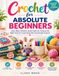 Crochet For Absolute Beginners: Learn Basic Stitches, Read Patterns, Choose the Right Tools & Create Beautiful Handmade Projects