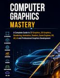 Computer Graphics Mastery: A Complete Guide to 2D Graphics, 3D Graphics, Rendering, Animation, Shaders, Game Engines, VR, AR, AI and Professional Graphics Development