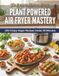 Plant Powered Air Fryer Mastery: 100 Crispy Vegan Recipes Under 30 Minutes