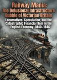 Railway Mania: The Delusional Infrastructure Bubble of Victorian Britain: Locomotives, Speculation, and the Catastrophic Financial Ruin in the English Economy, 1840–1846