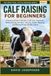 Calf Raising For Beginners: A Practical Guide to Newborn Calf Care, Colostrum, Bottle Feeding, Housing, Weaning, Health, and Raising Strong, Healthy Calves