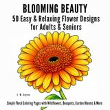 BLOOMING BEAUTY: 50 Easy & Relaxing Flower Designs for Adults & Seniors | Simple Floral Coloring Pages with Wildflowers, Bouquets, Garden Blooms & More