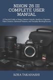 Nikon Z6 III Complete User Manual: A Practical Guide to Setup, Camera Controls, Autofocus, Exposure, Video Creation, Advanced Features, and Everyday Shooting Success