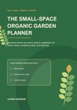 The Small-Space Organic Garden Planner: A Practical Season-by-Season Guide to Vegetables and Herbs in Beds, Containers, Patios, and Balconies