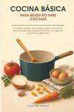 Cocina básica para quien no sabe cocinar: El método práctico para perder el miedo, dominar las técnicas esenciales y preparar comidas ricas, seguras y económicas desde cero